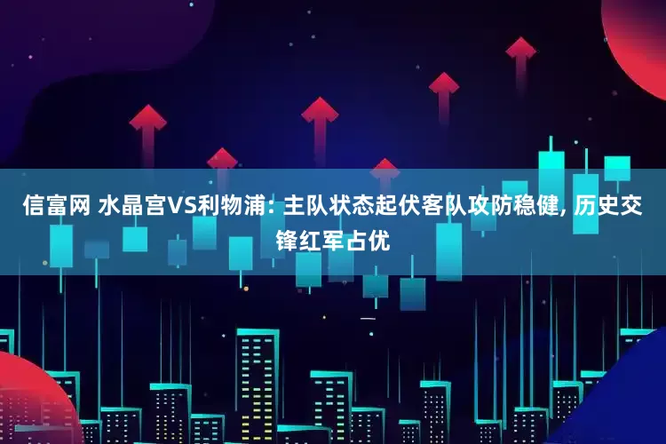 信富网 水晶宫VS利物浦: 主队状态起伏客队攻防稳健, 历史交锋红军占优