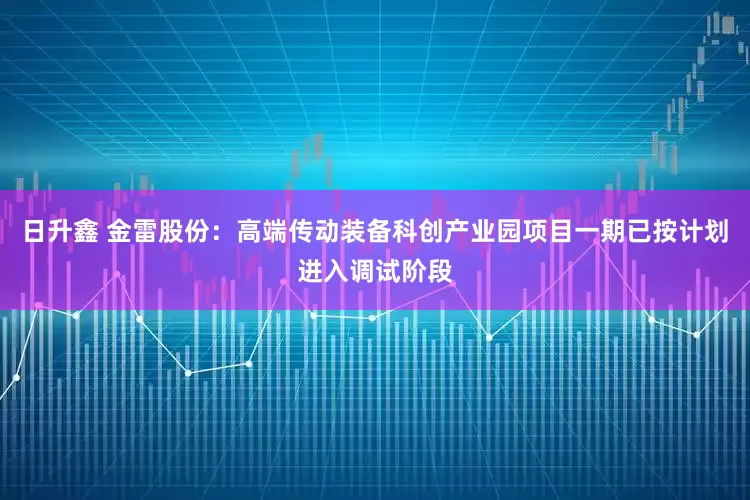 日升鑫 金雷股份：高端传动装备科创产业园项目一期已按计划进入调试阶段
