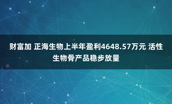 财富加 正海生物上半年盈利4648.57万元 活性生物骨产品稳步放量