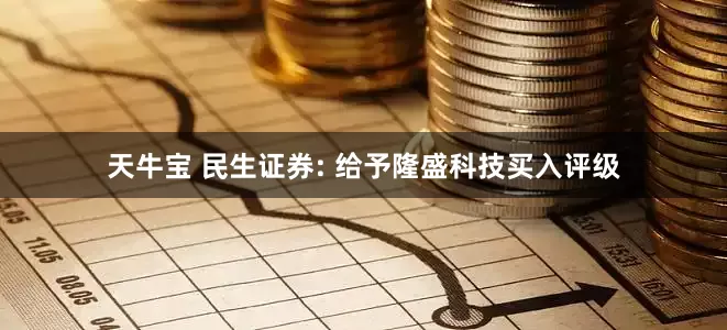 天牛宝 民生证券: 给予隆盛科技买入评级