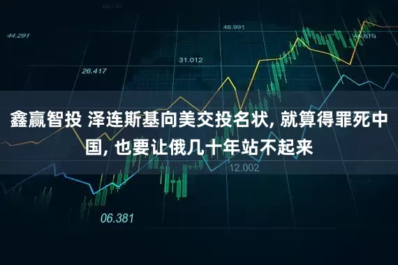 鑫赢智投 泽连斯基向美交投名状, 就算得罪死中国, 也要让俄几十年站不起来