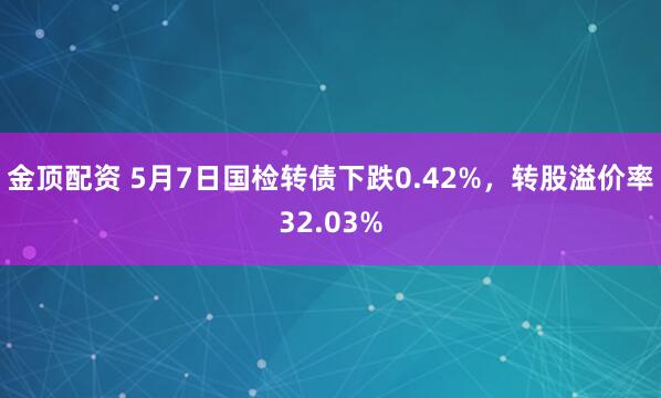 金顶配资 5月7日国检转债下跌0.42%，转股溢价率32.03%