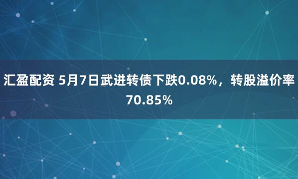 汇盈配资 5月7日武进转债下跌0.08%,转股溢价率70.85%