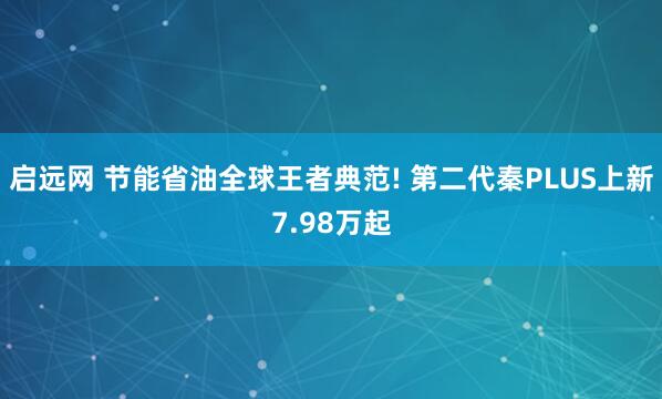 启远网 节能省油全球王者典范! 第二代秦PLUS上新7.98万起