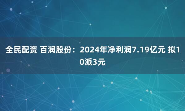 全民配资 百润股份：2024年净利润7.19亿元 拟10派3元