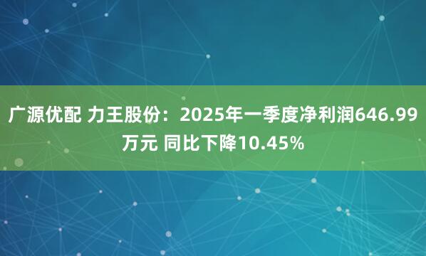 广源优配 力王股份：2025年一季度净利润646.99万元 同比下降10.45%