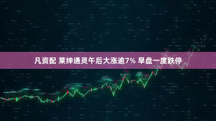 凡资配 莱绅通灵午后大涨逾7% 早盘一度跌停