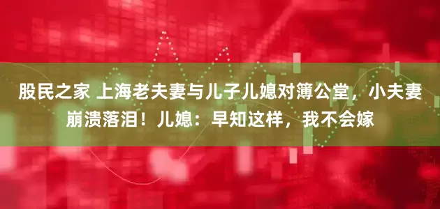 股民之家 上海老夫妻与儿子儿媳对簿公堂，小夫妻崩溃落泪！儿媳：早知这样，我不会嫁