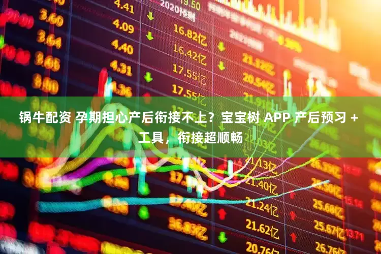 锅牛配资 孕期担心产后衔接不上？宝宝树 APP 产后预习 + 工具，衔接超顺畅