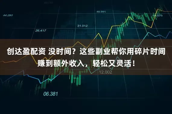 创达盈配资 没时间？这些副业帮你用碎片时间赚到额外收入，轻松又灵活！