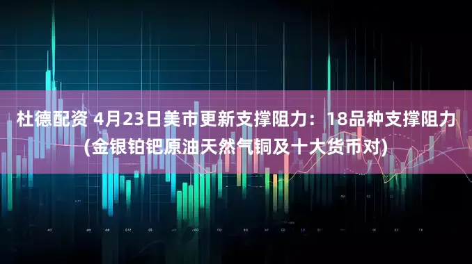 杜德配资 4月23日美市更新支撑阻力：18品种支撑阻力(金银铂钯原油天然气铜及十大货币对)
