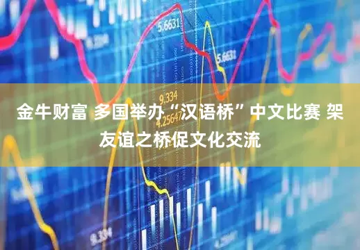 金牛财富 多国举办“汉语桥”中文比赛 架友谊之桥促文化交流