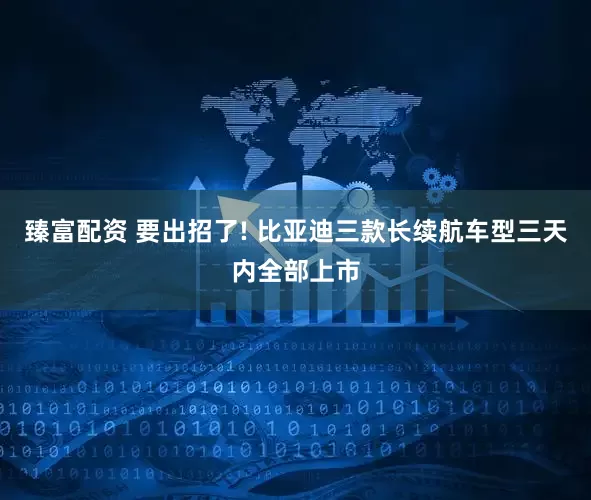 臻富配资 要出招了! 比亚迪三款长续航车型三天内全部上市