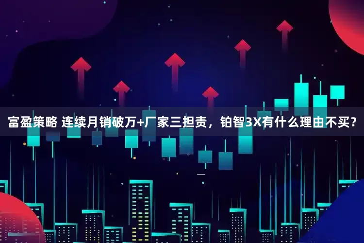 富盈策略 连续月销破万+厂家三担责,铂智3X有什么理由不买?