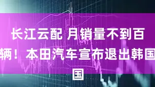 长江云配 月销量不到百辆！本田汽车宣布退出韩国